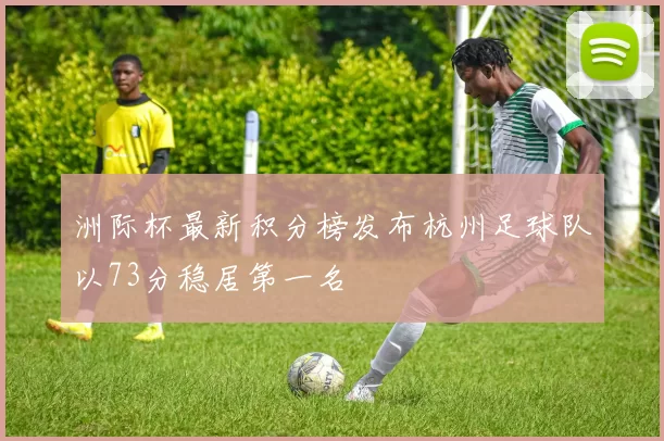 洲际杯最新积分榜发布杭州足球队以73分稳居第一名