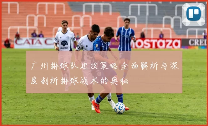 广州排球队进攻策略全面解析与深度剖析排球战术的奥秘