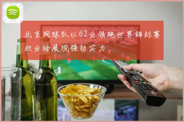 北京网球队以62分领跑世界锦标赛积分榜展现强劲实力