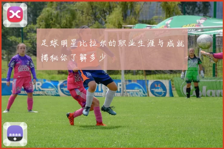 足球明星比拉尔的职业生涯与成就揭秘你了解多少